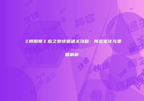 《阴阳师》痴之卷快速通关攻略：阵容优化与策略解析