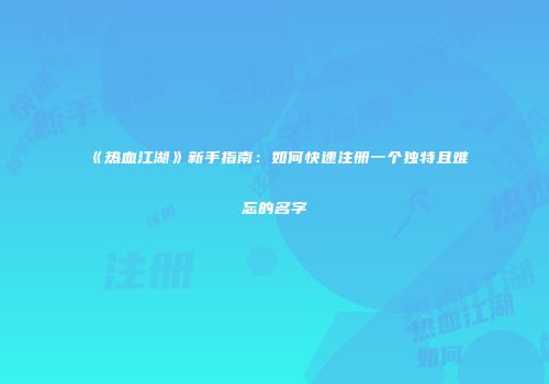 《热血江湖》新手指南：如何快速注册一个独特且难忘的名字