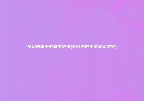 梦幻西游手游堂主护法(梦幻西游手游圣灵之甲)