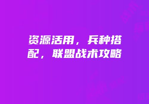 资源活用，兵种搭配，联盟战术攻略