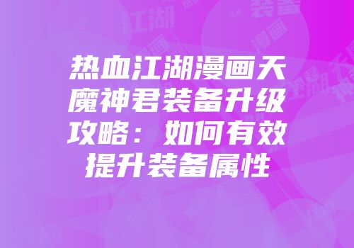 热血江湖漫画天魔神君装备升级攻略：如何有效提升装备属性