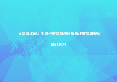 《热血江湖》手游中的装备强化系统详解助你轻松提升实力