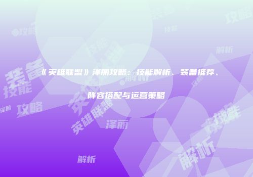 《英雄联盟》泽丽攻略：技能解析、装备推荐、阵容搭配与运营策略