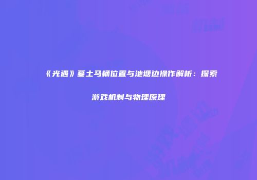 《光遇》墓土马桶位置与池塘边操作解析：探索游戏机制与物理原理