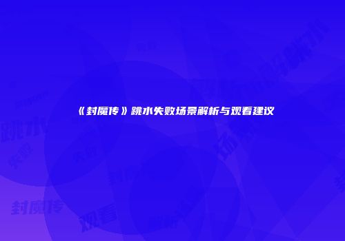 《封魔传》跳水失败场景解析与观看建议