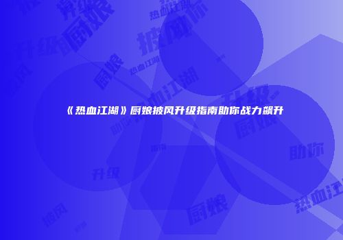 《热血江湖》厨娘披风升级指南助你战力飙升