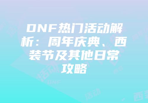 DNF热门活动解析：周年庆典、西装节及其他日常攻略
