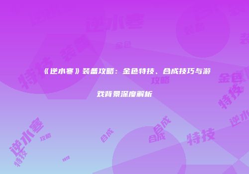 《逆水寒》装备攻略：金色特技、合成技巧与游戏背景深度解析