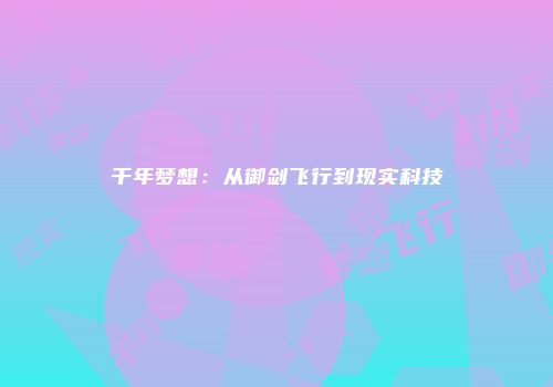 千年梦想：从御剑飞行到现实科技