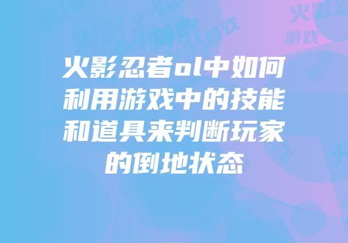 火影忍者ol中如何利用游戏中的技能和道具来判断玩家的倒地状态