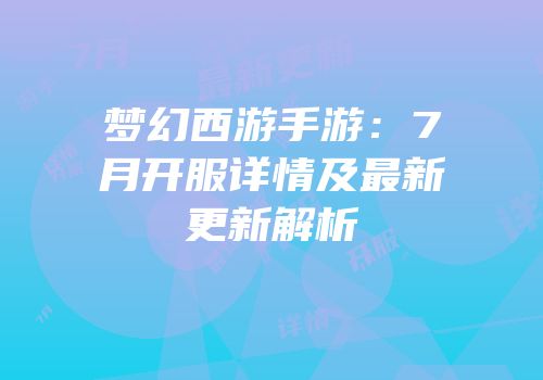 梦幻西游手游：7月开服详情及最新更新解析