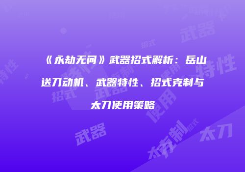 《永劫无间》武器招式解析：岳山送刀动机、武器特性、招式克制与太刀使用策略