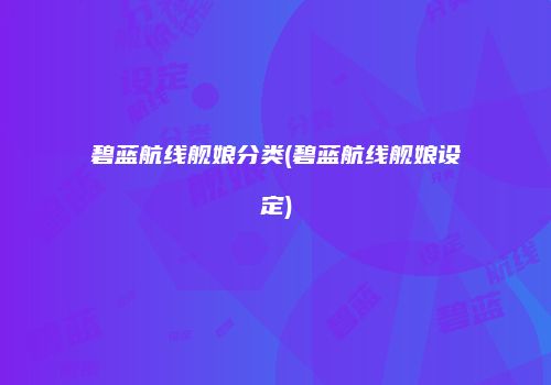 碧蓝航线舰娘分类(碧蓝航线舰娘设定)