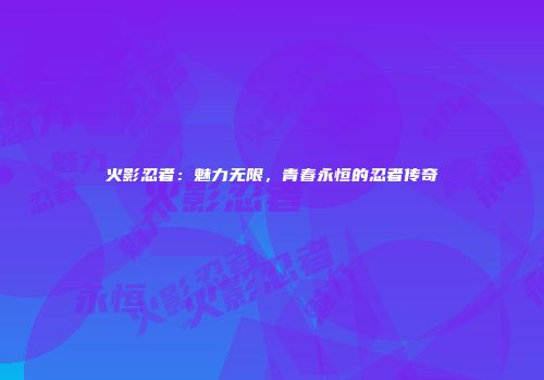 火影忍者：魅力无限，青春永恒的忍者传奇