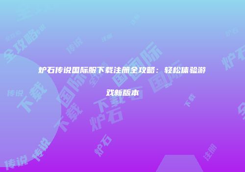 炉石传说国际服下载注册全攻略：轻松体验游戏新版本