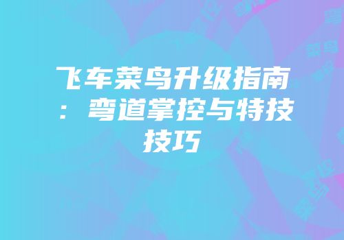 飞车菜鸟升级指南：弯道掌控与特技技巧