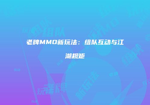 老牌MMO新玩法：组队互动与江湖规矩