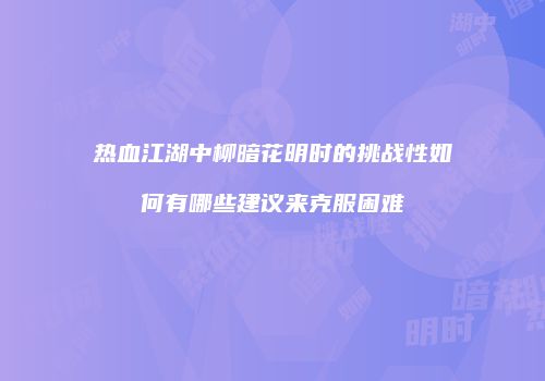 热血江湖中柳暗花明时的挑战性如何有哪些建议来克服困难