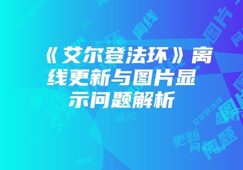《艾尔登法环》离线更新与图片显示问题解析