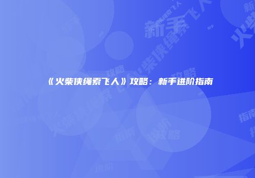 《火柴侠绳索飞人》攻略：新手进阶指南