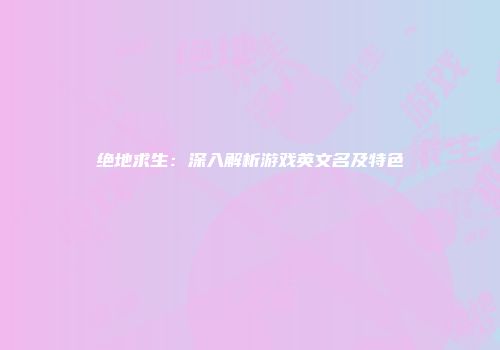 绝地求生：深入解析游戏英文名及特色