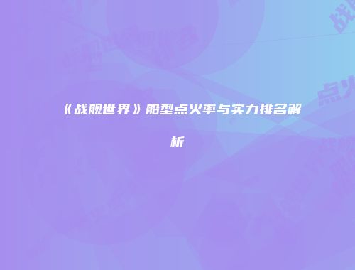 《战舰世界》船型点火率与实力排名解析
