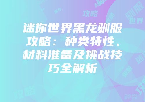 迷你世界黑龙驯服攻略：种类特性、材料准备及挑战技巧全解析