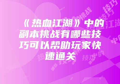 《热血江湖》中的副本挑战有哪些技巧可以帮助玩家快速通关