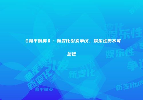 《和平精英》：新变化引发争议，娱乐性仍不可忽视
