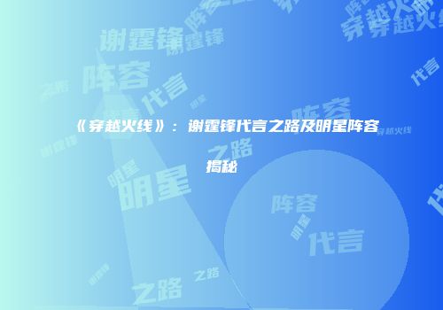 《穿越火线》：谢霆锋代言之路及明星阵容揭秘