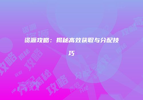 资源攻略：揭秘高效获取与分配技巧