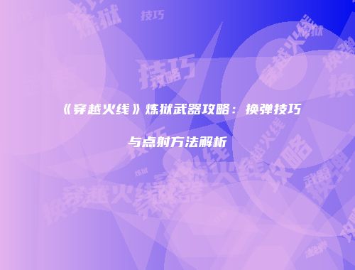 《穿越火线》炼狱武器攻略：换弹技巧与点射方法解析