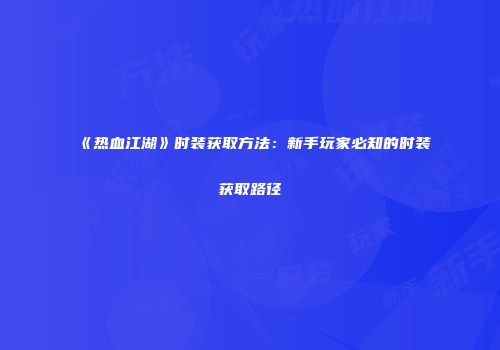 《热血江湖》时装获取方法：新手玩家必知的时装获取路径