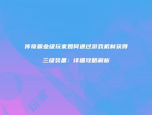 传奇霸业级玩家如何通过游戏机制获得三级装备：详细攻略解析