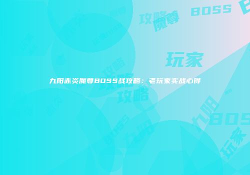 九阳赤炎魔尊BOSS战攻略：老玩家实战心得