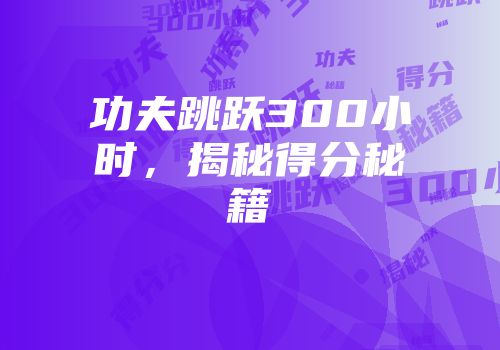 功夫跳跃300小时，揭秘得分秘籍