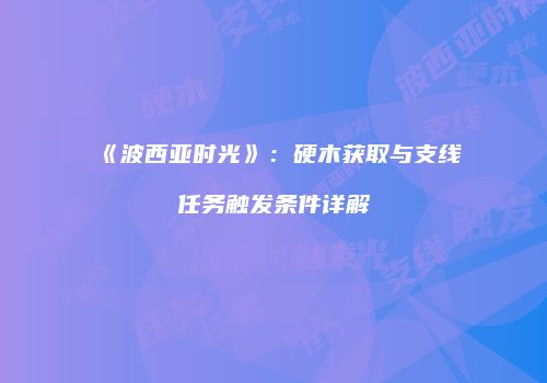 《波西亚时光》：硬木获取与支线任务触发条件详解