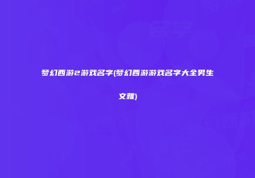 梦幻西游2游戏名字(梦幻西游游戏名字大全男生文雅)