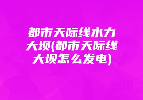 都市天际线水力大坝(都市天际线大坝怎么发电)