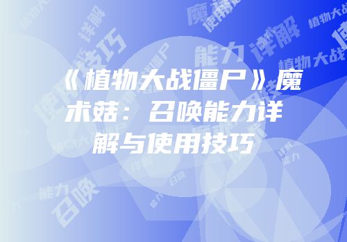 《植物大战僵尸》魔术菇：召唤能力详解与使用技巧