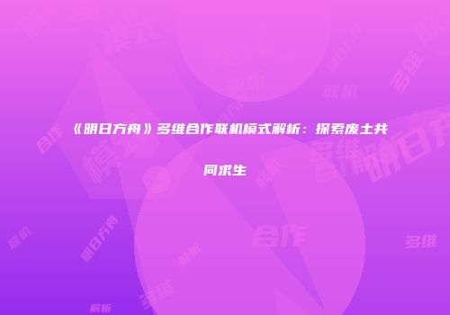 《明日方舟》多维合作联机模式解析：探索废土共同求生