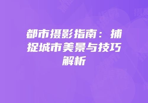都市摄影指南：捕捉城市美景与技巧解析