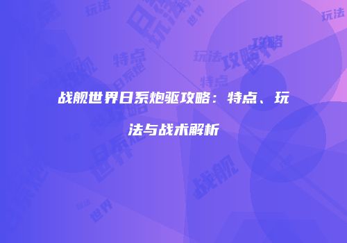 战舰世界日系炮驱攻略：特点、玩法与战术解析