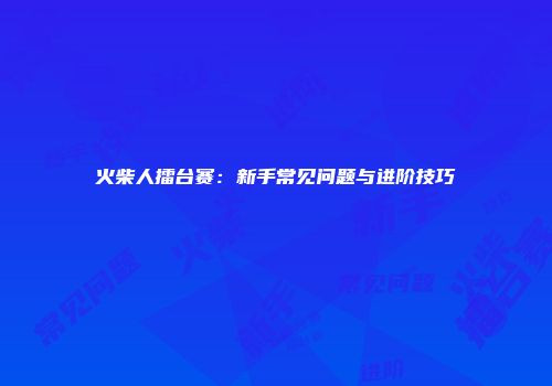 火柴人擂台赛：新手常见问题与进阶技巧