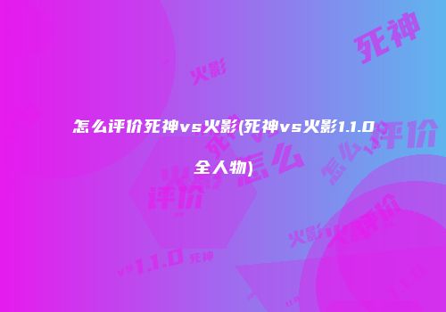 怎么评价死神vs火影(死神vs火影1.1.0全人物)
