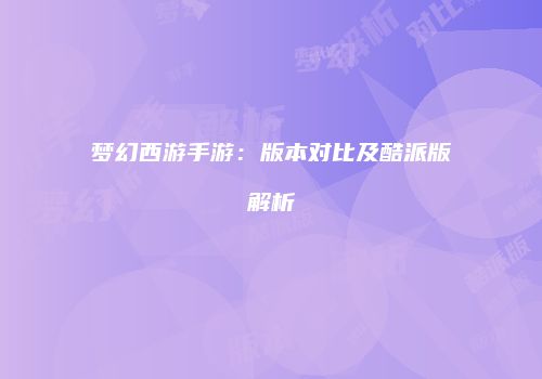 梦幻西游手游：版本对比及酷派版解析