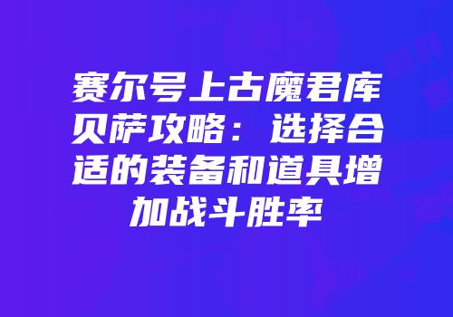 赛尔号上古魔君库贝萨攻略：选择合适的装备和道具增加战斗胜率