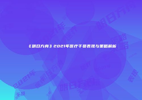 《明日方舟》2021年医疗干员表现与策略解析