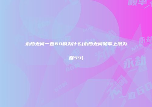 永劫无间一直60帧为什么(永劫无间帧率上限为啥59)