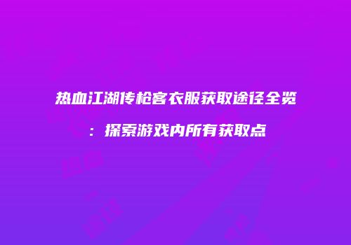 热血江湖传枪客衣服获取途径全览:探索游戏内所有获取点